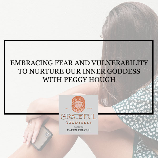 Embracing Fear And Vulnerability To Nurture Our Inner Goddess With Peggy Hough