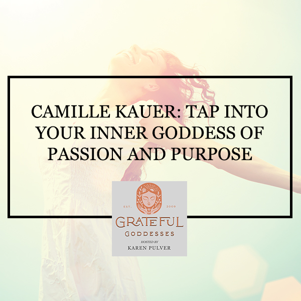 Camille Kauer: Tap Into Your Inner Goddess Of Passion And Purpose