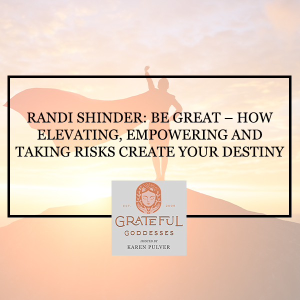 Randi Shinder: Be Great – How Elevating, Empowering And Taking Risks Create Your Destiny