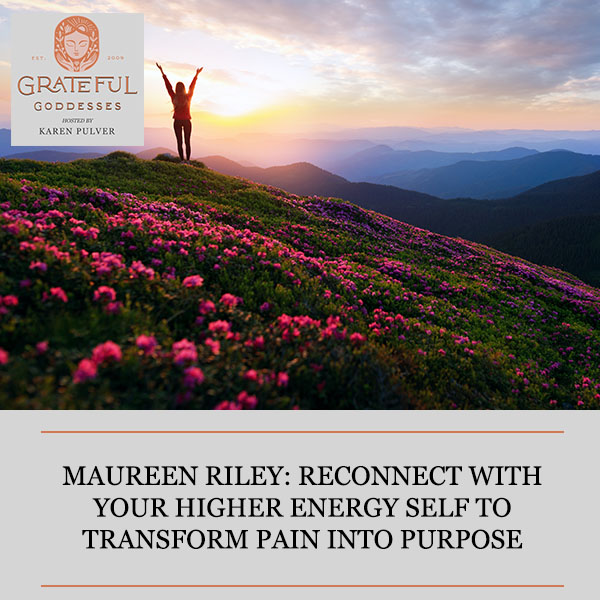 Maureen Riley: Reconnect With Your Higher Energy Self To Transform Pain Into Purpose